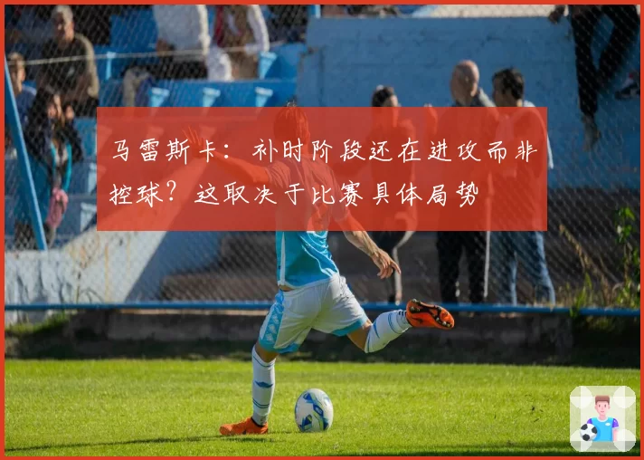 马雷斯卡:补时阶段还在进攻而非控球?这取决于比赛具体局势