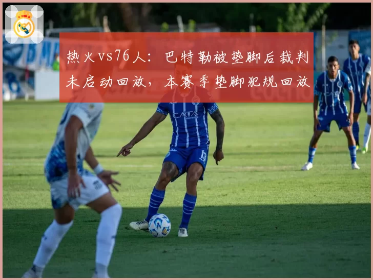 热火vs76人：巴特勒被垫脚后裁判未启动回放，本赛季垫脚犯规回放率仅占56%