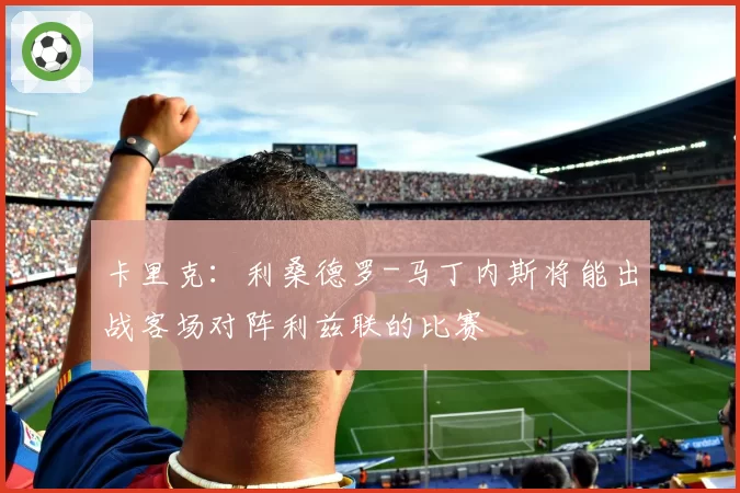 卡里克：利桑德罗-马丁内斯将能出战客场对阵利兹联的比赛