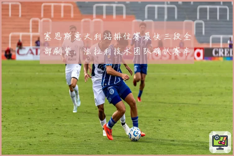 塞恩斯意大利站排位赛最快三段全部刷紫，法拉利技术团队确认赛车调校优化