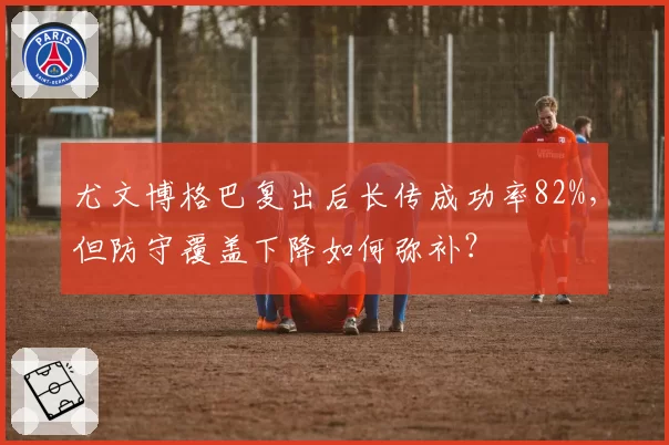 尤文博格巴复出后长传成功率82%，但防守覆盖下降如何弥补？