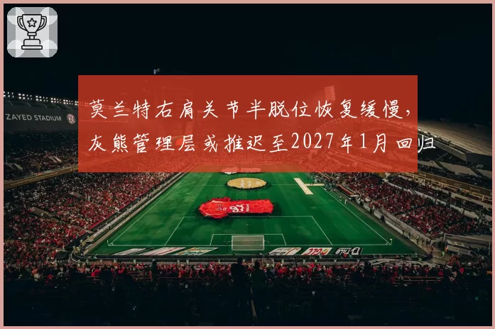 莫兰特右肩关节半脱位恢复缓慢,灰熊管理层或推迟至2027年1月回归
