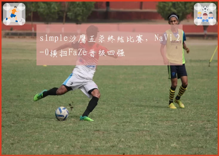 s1mple沙鹰五杀终结比赛,NaVi 2-0横扫FaZe晋级四强