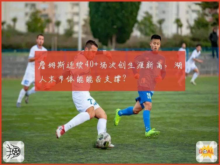 詹姆斯连续40+场次创生涯新高，湖人末节体能能否支撑？