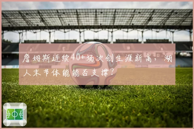 詹姆斯连续40+场次创生涯新高,湖人末节体能能否支撑?