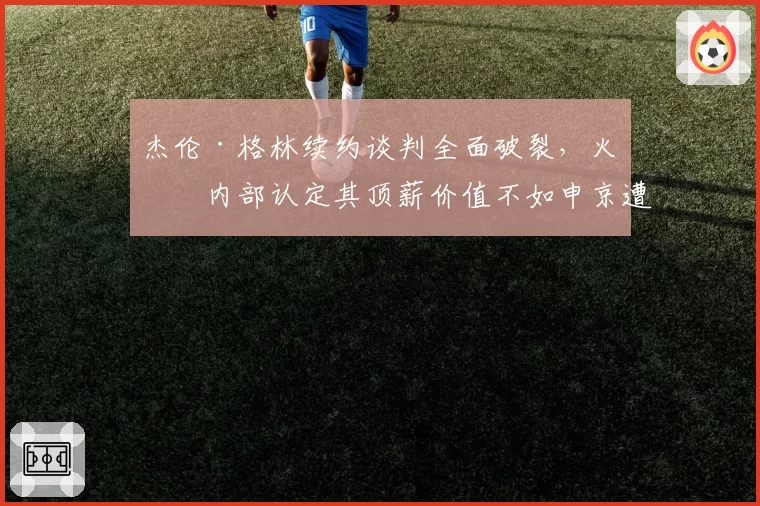 杰伦·格林续约谈判全面破裂，火箭内部认定其顶薪价值不如申京遭球员阵营回击
