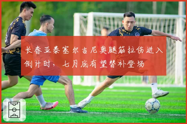 长春亚泰塞尔吉尼奥腿筋拉伤进入倒计时，七月底有望替补登场