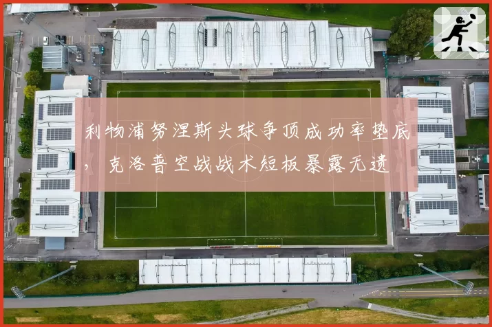 利物浦努涅斯头球争顶成功率垫底，克洛普空战战术短板暴露无遗