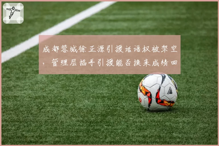 成都蓉城徐正源引援话语权被架空,管理层插手引援能否换来成绩回暖?