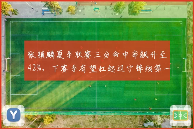张镇麟夏季联赛三分命中率飙升至42%,下赛季有望扛起辽宁锋线第一得分点