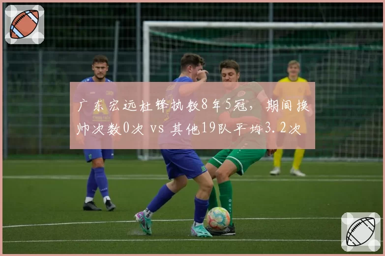 广东宏远杜锋执教8年5冠，期间换帅次数0次 vs 其他19队平均3.2次