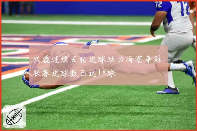 武磊连续五轮进球助力海港争冠,联赛进球数已达18球