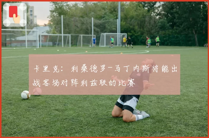 卡里克：利桑德罗-马丁内斯将能出战客场对阵利兹联的比赛
