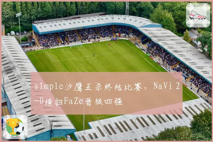 s1mple沙鹰五杀终结比赛,NaVi 2-0横扫FaZe晋级四强