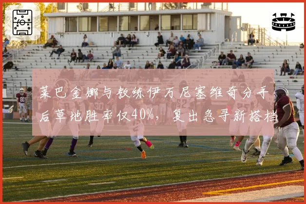 莱巴金娜与教练伊万尼塞维奇分手后草地胜率仅40%,复出急寻新搭档
