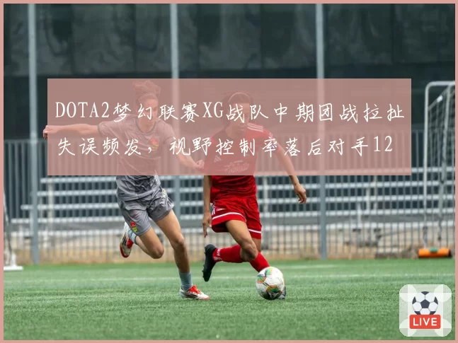 DOTA2梦幻联赛XG战队中期团战拉扯失误频发，视野控制率落后对手12%