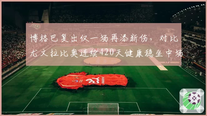 博格巴复出仅一场再添新伤,对比尤文拉比奥连续420天健康稳坐中场
