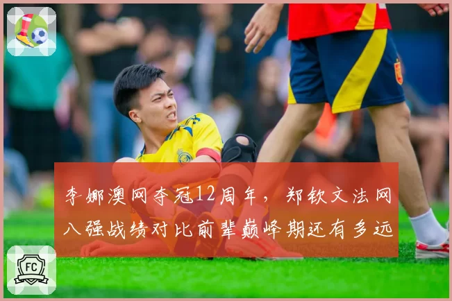 李娜澳网夺冠12周年，郑钦文法网八强战绩对比前辈巅峰期还有多远？