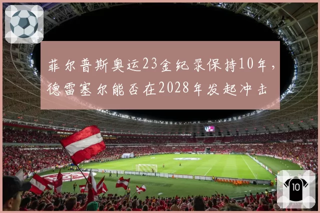 菲尔普斯奥运23金纪录保持10年，德雷塞尔能否在2028年发起冲击
