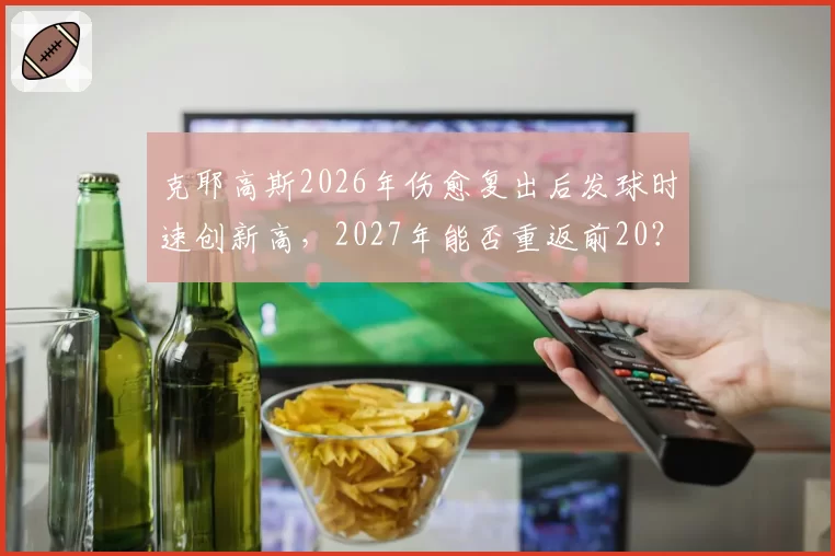 克耶高斯2026年伤愈复出后发球时速创新高，2027年能否重返前20？