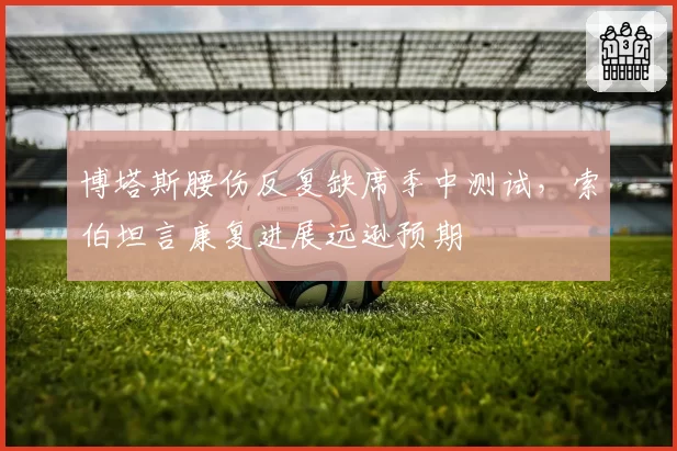 博塔斯腰伤反复缺席季中测试,索伯坦言康复进展远逊预期