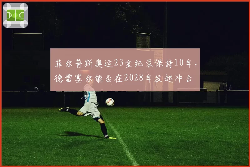 菲尔普斯奥运23金纪录保持10年，德雷塞尔能否在2028年发起冲击