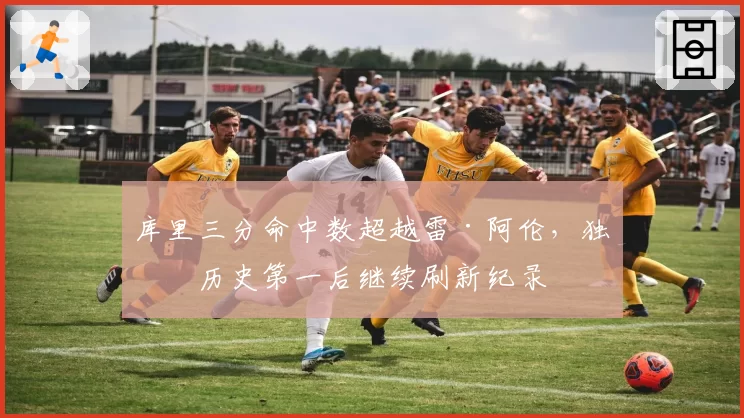 库里三分命中数超越雷·阿伦，独享历史第一后继续刷新纪录