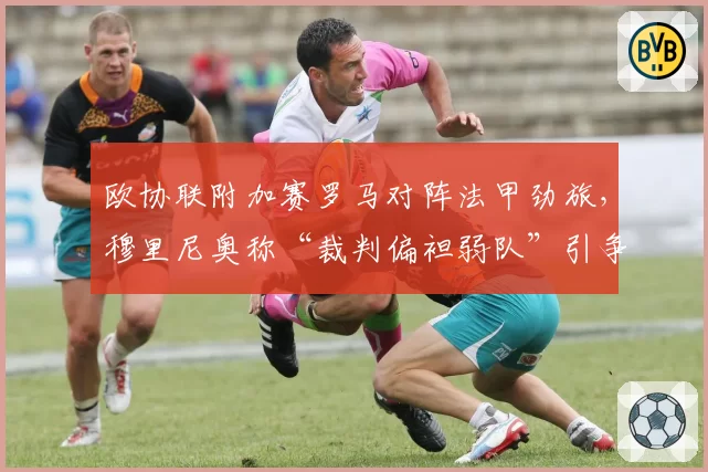 欧协联附加赛罗马对阵法甲劲旅,穆里尼奥称“裁判偏袒弱队”引争议