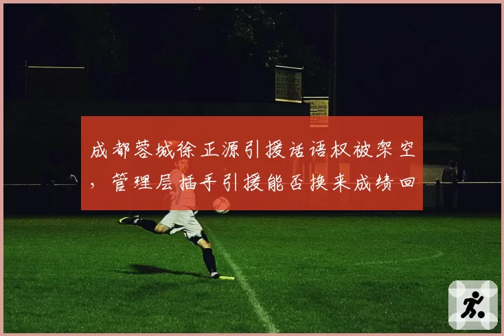 成都蓉城徐正源引援话语权被架空，管理层插手引援能否换来成绩回暖？