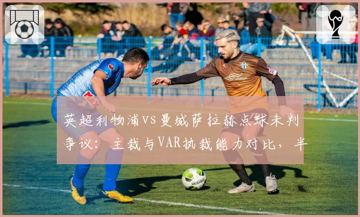 英超利物浦vs曼城萨拉赫点球未判争议：主裁与VAR执裁能力对比，半自动越位系统能否减少争议？