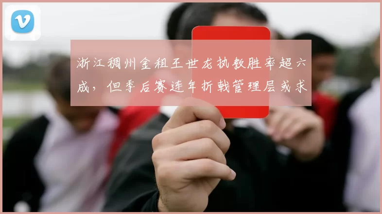 浙江稠州金租王世龙执教胜率超六成，但季后赛连年折戟管理层或求变