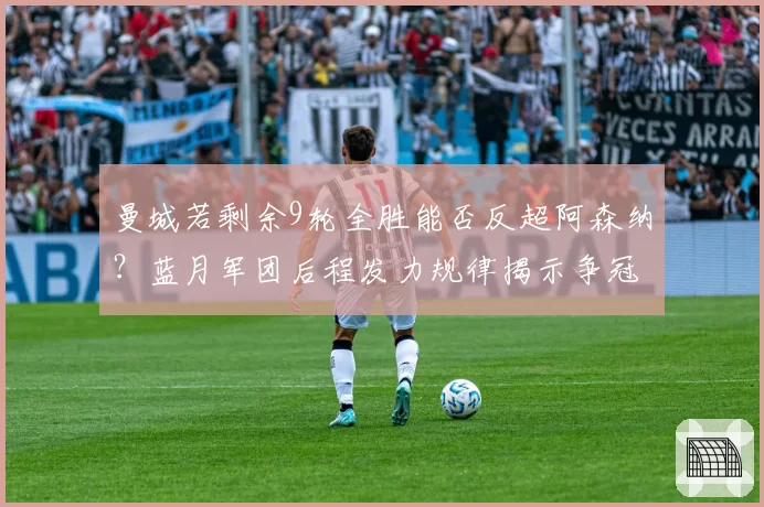 曼城若剩余9轮全胜能否反超阿森纳？蓝月军团后程发力规律揭示争冠悬念