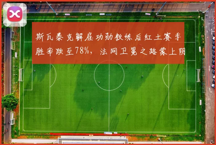 斯瓦泰克解雇功勋教练后红土赛季胜率跌至78%，法网卫冕之路蒙上阴影