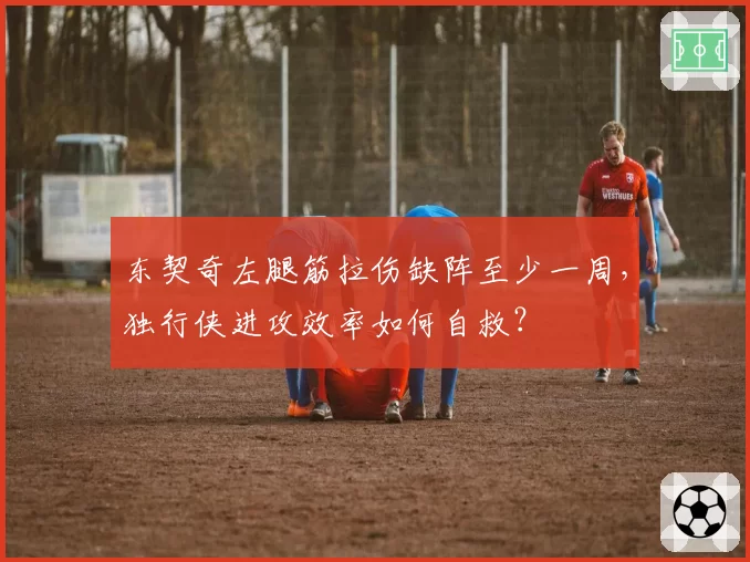 东契奇左腿筋拉伤缺阵至少一周，独行侠进攻效率如何自救？
