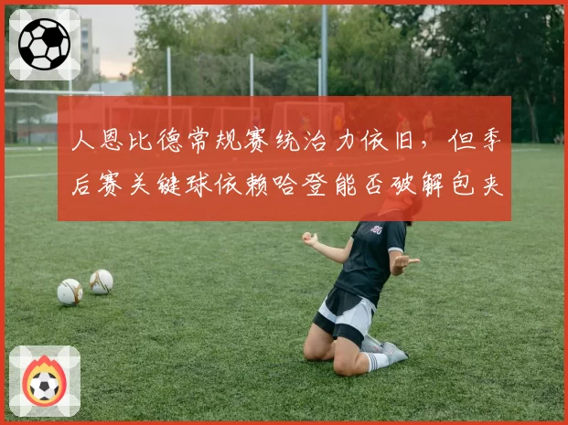 人恩比德常规赛统治力依旧,但季后赛关键球依赖哈登能否破解包夹?