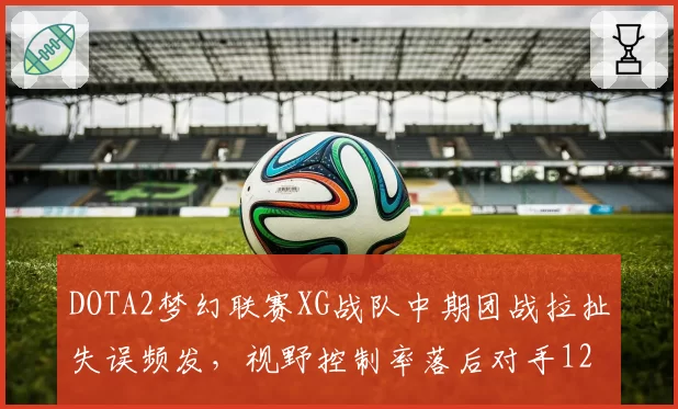DOTA2梦幻联赛XG战队中期团战拉扯失误频发，视野控制率落后对手12%