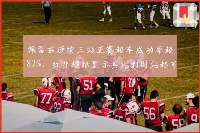 佩雷兹连续三站正赛超车成功率超82%,红牛模拟显示其比利时站起可贡献稳定积分