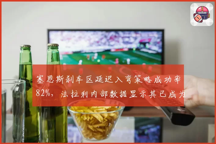 塞恩斯刹车区延迟入弯策略成功率82%,法拉利内部数据显示其已成为队内得分最高车手