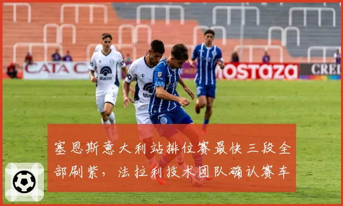 塞恩斯意大利站排位赛最快三段全部刷紫，法拉利技术团队确认赛车调校优化
