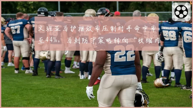 文班亚马护框效率压制对手命中率至44%,马刺防守策略转向“收缩内线”
