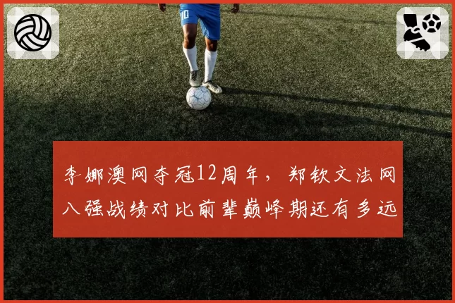 李娜澳网夺冠12周年，郑钦文法网八强战绩对比前辈巅峰期还有多远？