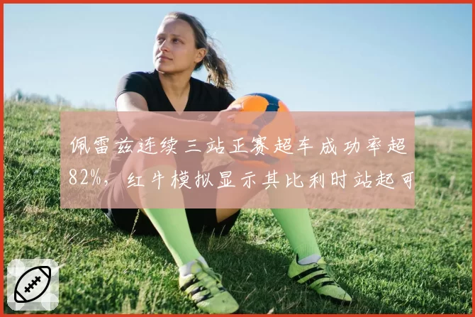 佩雷兹连续三站正赛超车成功率超82%，红牛模拟显示其比利时站起可贡献稳定积分