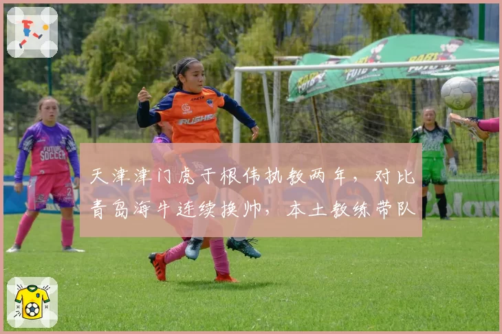 天津津门虎于根伟执教两年，对比青岛海牛连续换帅，本土教练带队保级成功率更高
