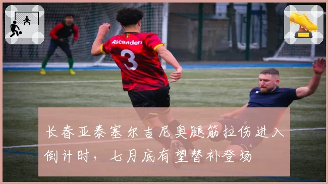 长春亚泰塞尔吉尼奥腿筋拉伤进入倒计时，七月底有望替补登场