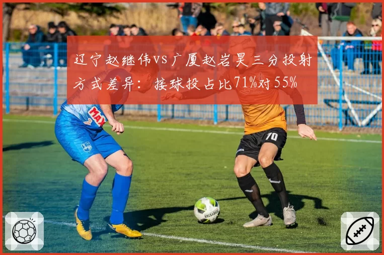 辽宁赵继伟vs广厦赵岩昊三分投射方式差异：接球投占比71%对55%