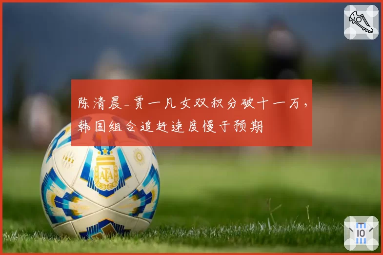 陈清晨_贾一凡女双积分破十一万，韩国组合追赶速度慢于预期
