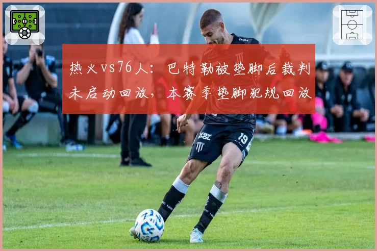 热火vs76人:巴特勒被垫脚后裁判未启动回放,本赛季垫脚犯规回放率仅占56%