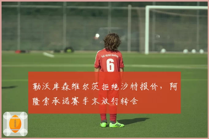 勒沃库森维尔茨拒绝沙特报价，阿隆索承诺赛季末放行转会