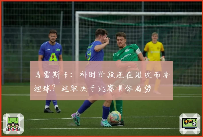 马雷斯卡:补时阶段还在进攻而非控球?这取决于比赛具体局势