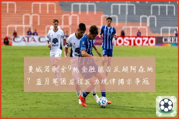 曼城若剩余9轮全胜能否反超阿森纳?蓝月军团后程发力规律揭示争冠悬念
